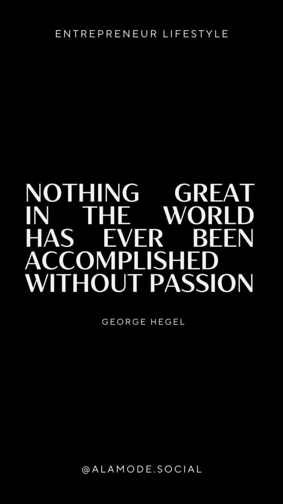 Nothing great in the world has ever been accomplished without passion. 
George Hegel