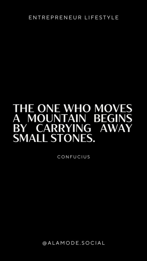 The one who moves a mountain begins by carrying away small stones. -Confucius