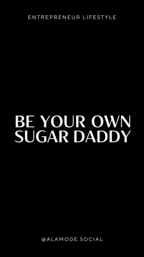Be your own sugar daddy.