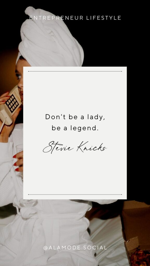 Don't be a lady,
be a legend. -Stevie Knicks