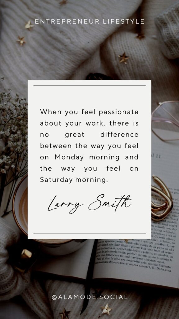 When you feel passionate about your work, there is no great difference between the way you feel on Monday morning and the way you feel on Saturday morning. _Larry Smith