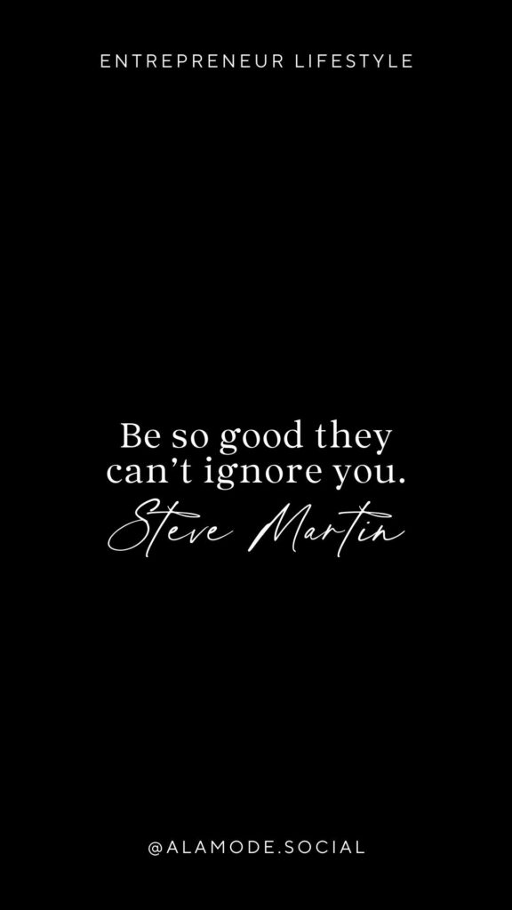 Be so good they can’t ignore you. -Steve Martin
