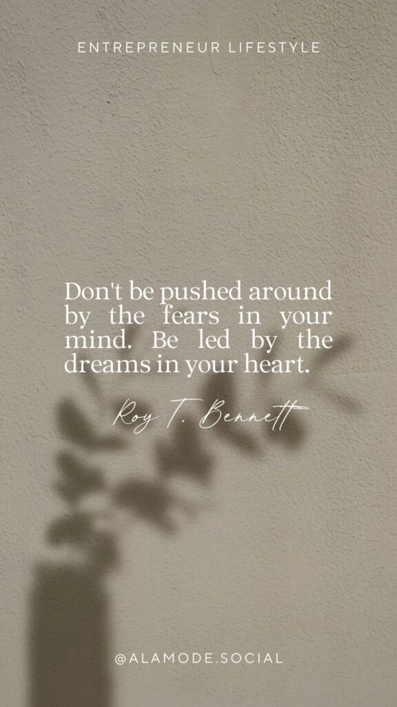 Don't be pushed around by the fears in your mind. Be led by the dreams in your heart. -Roy T Bennett